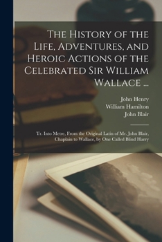 Paperback The History of the Life, Adventures, and Heroic Actions of the Celebrated Sir William Wallace ...: Tr. Into Metre, From the Original Latin of Mr. John Book