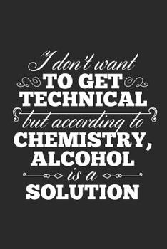 Paperback I Don't Want To Get Technical But According To Chemistry, Alcohol Is A Solution: Blank Lined Journal 6 x 9 In, 120 Pages Book