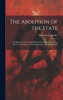 The Abolition of the State: An Historical and Critical Sketch of the Parties Advocating Direct Government, a Federal Republic, Or Individualism