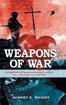 Weapons of War : A Compilation of Letters Recounting a Soldier's Story of Service, Love and Faith