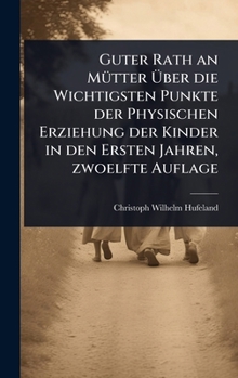 Guter Rath an MÃ1/4tter Ã ber die Wichtigsten Punkte der Physischen Erziehung der Kinder in den Ersten Jahren, zwoelfte Auflage (German Edition)