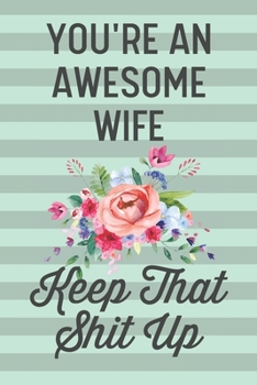 You're an Awesome Wife Keep That Shit Up: Funny Joke Blank Lined Journal Notebook Gift for Wife From Husband Romantic Anniversary Who Has Everything Naughty Love Birthday