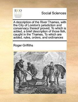 Paperback A Description of the River Thames, with the City of London's Jurisdiction and Conservacy Thereof Proved, to Which Is Added, a Brief Description of Tho Book