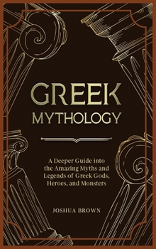 Hardcover Greek Mythology: A Deeper Guide into the Amazing Myths and Legends of Greek Gods, Heroes, and Monsters Book