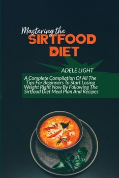 Mastering The Sirtfood Diet: A Self-Help Guide To Understanding Sirtfood Diet For Weight Loss And Healthy Eating, Delicious Recipes And Meal Plan To ... Power Of Your Skinny Gene And Get Lean Fast