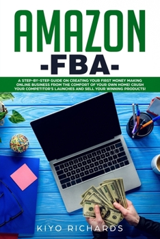 Amazon FBA: A Step-by-Step Guide on Creating Your First Money Making Online Business from the Comfort of Your Own Home! Crush your competitor's Launches and Sell your Winning products!