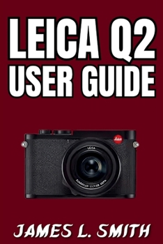 Paperback Leica Q2 User Guide: Step-by-Step Journey to Master Camera Functions, Shoot Smart, and Capture Stunning Images Book