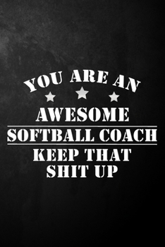 You Are An Awesome Softball Coach Keep That Shit Up: Softball Coach Journal / Notebook / Diary / Funny Appreciation Gift For Softball Coaches From ... Colleagues ( 6 x 9 - 120 Blank Lined Pages )