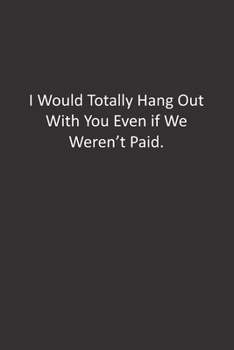 I Would Totally Hang Out With You Even if We Weren't Paid.: :Lined Notebook