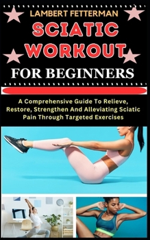 Paperback Sciatic Workout for Beginners: A Comprehensive Guide To Relieve, Restore, Strengthen And Alleviating Sciatic Pain Through Targeted Exercises [Large Print] Book