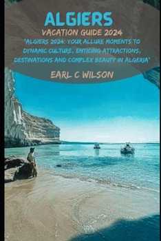 Paperback Algiers Vacation Guide 2024: "Algiers 2024: Your Allure Moments To Dynamic Culture, Enticing Attractions, Destinations and Complex Beauty in Algeri Book