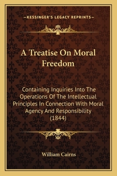 Paperback A Treatise On Moral Freedom: Containing Inquiries Into The Operations Of The Intellectual Principles In Connection With Moral Agency And Responsibi Book