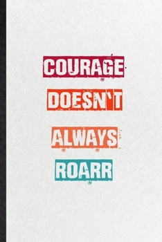Courage Doesn't Always Roarr: Practical Blank Lined Notebook/ Journal For Encourage Motivation, Empathy Motivating Behavior, Inspirational Saying Unique Special Birthday Gift Idea Lovely Funny Cute