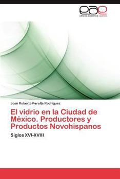 El Vidrio En La Ciudad de Mexico. Productores y Productos Novohispanos