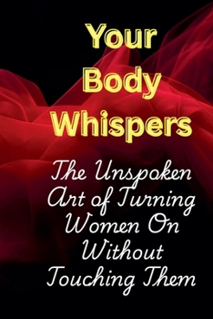 Your Body Whispers: The Unspoken Art of Turning Women On Without Touching Them