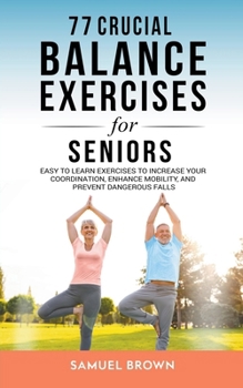 Paperback 77 Crucial Balance Exercises For Seniors: Easy to Learn Exercises to Increase Your Coordination, Enhance Mobility, and Prevent Dangerous Falls Book