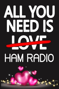 All You Need is HAM RADIO: Funny Happy Valentine's Day and Cool Gift Ideas for Him/Her Women Men Mom Dad Perfect Gift for HAM RADIO Lovers Lined Journal, 116 Pages, 6 x 9, Matte Finish