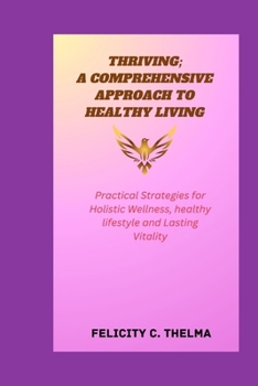 THRIVING; A COMPREHENSIVE APPROACH TO HEALTHY LIVING: Practical Strategies for Holistic Wellness, healthy lifestyle and Lasting Vitality (Health and Fitness books)