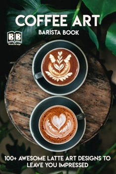 Paperback Coffee Art: Barista book, 100+ Awesome Latte Art Designs to Leave You Impressed and Techniques with Inspirational Projects to Make Book