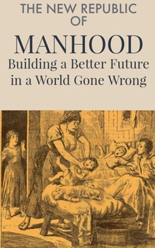 The New Republic of Manhood: Building a Better Future in a World Gone Wrong