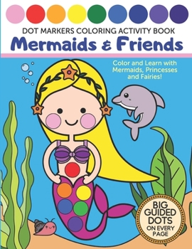 Paperback Dot Markers Coloring Activity Book - Mermaids & Friends - Big Guided Dots on Every Page: Color and Learn with Mermaids, Princesses and Fairies [Large Print] Book