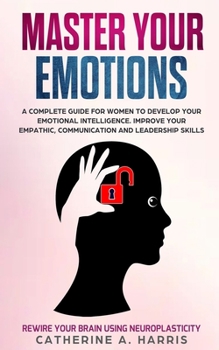 Paperback Master Your Emotions: A Complete Guide for Women to Develop Your Emotional Intelligence. Improve Your Empathy, Communication, and Leadership Book