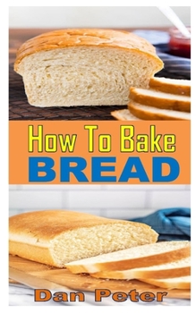 Paperback How to Bake Bread: How to Make Bread: Step-by-step recipes for yeasted breads, sourdoughs, soda breads and pastries Book