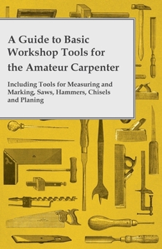 Paperback A Guide to Basic Workshop Tools for the Amateur Carpenter - Including Tools for Measuring and Marking, Saws, Hammers, Chisels and Planning Book