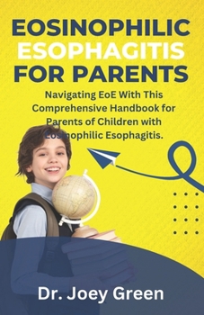 Eosinophilic Esophagitis For Parents: Navigating EoE With This Comprehensive Handbook for Parents of Children with Eosinophilic Esophagitis.