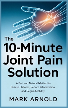 The 10-Minute Joint Pain Solution: A Fast and Natural Method to Relieve Stiffness, Reduce Inflammation, and Regain Mobility