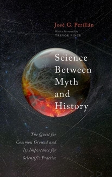 Hardcover Science Between Myth and History: The Quest for Common Ground and Its Importance for Scientific Practice Book