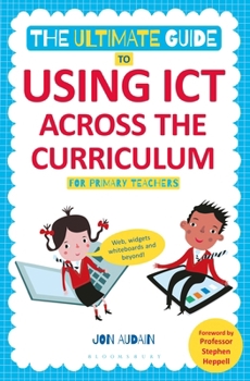 Paperback The Ultimate Guide to Using Ict Across the Curriculum (for Primary Teachers): Web, Widgets, Whiteboards and Beyond! Book