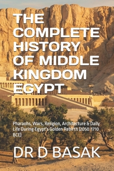 THE COMPLETE HISTORY OF MIDDLE KINGDOM EGYPT: Pharaohs, Wars, Religion, Architecture & Daily Life During Egypt's Golden Rebirth (2050-1710 BCE) (The Complete World of Ancient Civilizations)