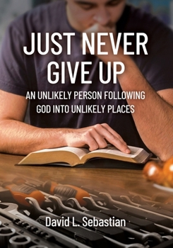 Just Never Give Up : An Unlikely Person Following God into Unlikely Places