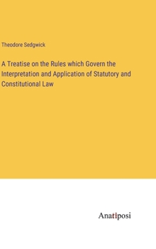 Hardcover A Treatise on the Rules which Govern the Interpretation and Application of Statutory and Constitutional Law Book