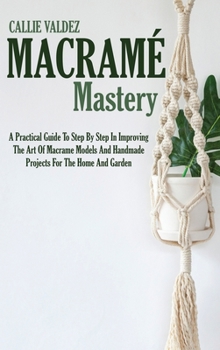 Hardcover Macram? Mastery: A Practical Guide To Step By Step In Improving The Art Of Macrame Models And Handmade Projects For The Home And Garden Book