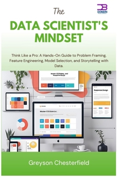 The Data Scientist's Mindset: Think Like a Pro A Hands-On Guide to Problem Framing, Feature Engineering, Model Selection, and Storytelling with Data