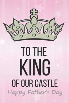 Paperback To The King Of Our Castle: Cute Father's Day Notebook Diary - my dad is the king of the castle Book