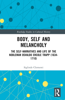 Hardcover Body, Self and Melancholy: The Self-Narratives and Life of the Nobleman Osvaldo Ercole Trapp (1634-1710) Book
