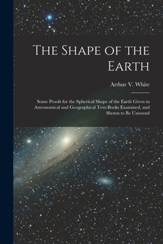 Paperback The Shape of the Earth [microform]: Some Proofs for the Spherical Shape of the Earth Given in Astronomical and Geographical Text-books Examined, and S Book