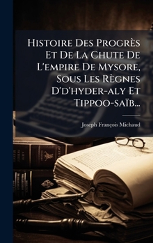 Histoire Des Progrès Et De La Chute De L'empire De Mysore, Sous Les Règnes D'd'hyder-aly Et Tippoo-saïb... (French Edition)
