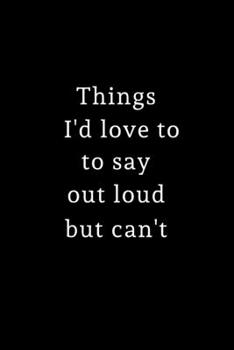 Things I'd Love To Say Out Loud, But Can't: Lined Journal for Her, Him, Coworker -  Notebook (Funny Office notebook gift) from women, men