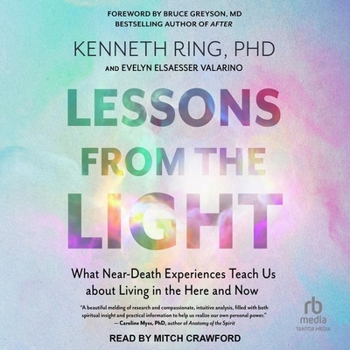 Lessons from the Light: What Near-Death Experiences Teach Us about Living in the Here and Now