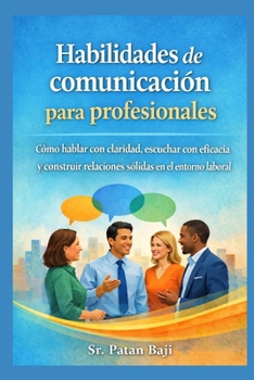 Habilidades de comunicación para profesionales: Cómo hablar con claridad, escuchar con eficacia y construir relaciones sólidas en el trabajo (Spanish Edition)