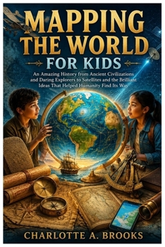 Mapping the World for Kids: An Amazing History from Ancient Civilizations and Daring Explorers to Satellites and the Brilliant Ideas That Helped Humanity Find Its Way (Little Explorers Adventures)