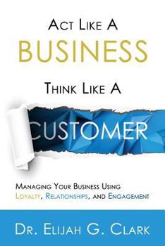 Paperback Act Like a Business. Think Like a Customer: Managing You Business Using Loyalty, Relationships, and Engagement Book