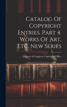 Hardcover Catalog Of Copyright Entries. Part 4. Works Of Art, Etc. New Series Book