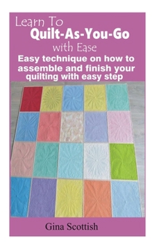 Learn To Quilt-As-You-Go with Ease: Easy technique on how to assemble and finish your quilting with easy step