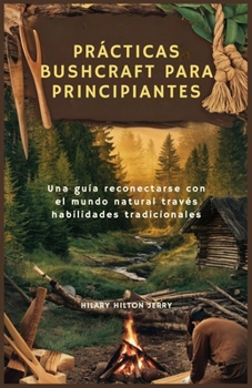 PRÁCTICAS BUSHCRAFT PARA PRINCIPIANTES: Una guía reconectarse con el mundo natural través habilidades tradicionales (Spanish Edition)