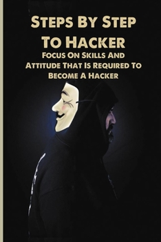 Paperback Steps By Step To Hacker: Focus On Skills And Attitude That Is Required To Become A Hacker: The Basic Of Hacking Book